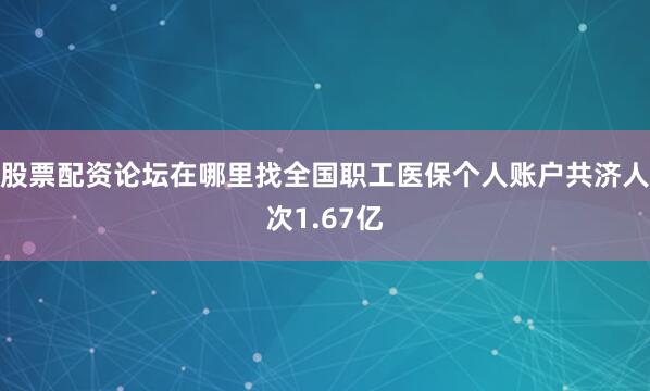股票配资论坛在哪里找全国职工医保个人账户共济人次1.67亿