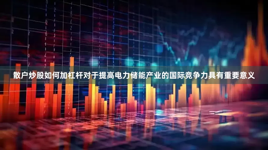 散户炒股如何加杠杆对于提高电力储能产业的国际竞争力具有重要意义
