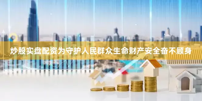 炒股实盘配资为守护人民群众生命财产安全奋不顾身