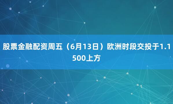 股票金融配资周五（6月13日）欧洲时段交投于1.1500上方