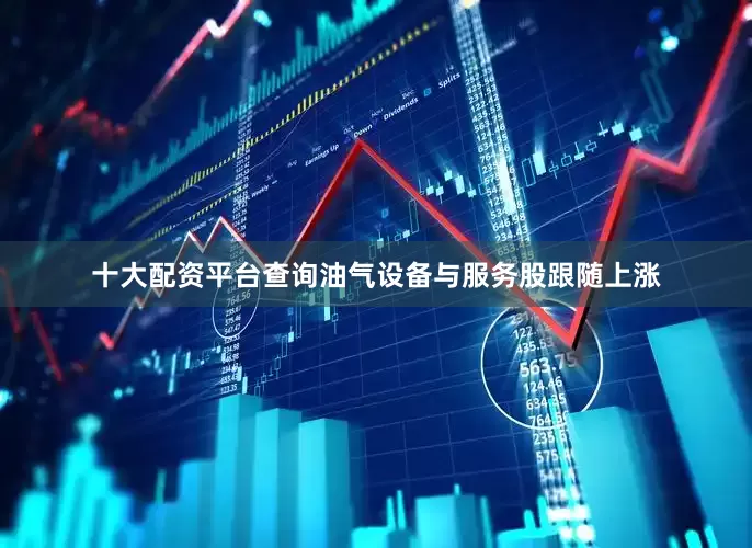 十大配资平台查询油气设备与服务股跟随上涨