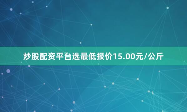 炒股配资平台选最低报价15.00元/公斤