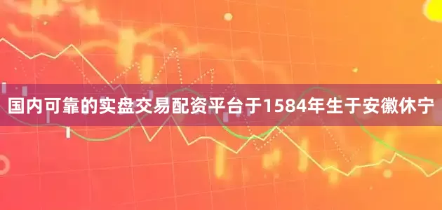国内可靠的实盘交易配资平台于1584年生于安徽休宁