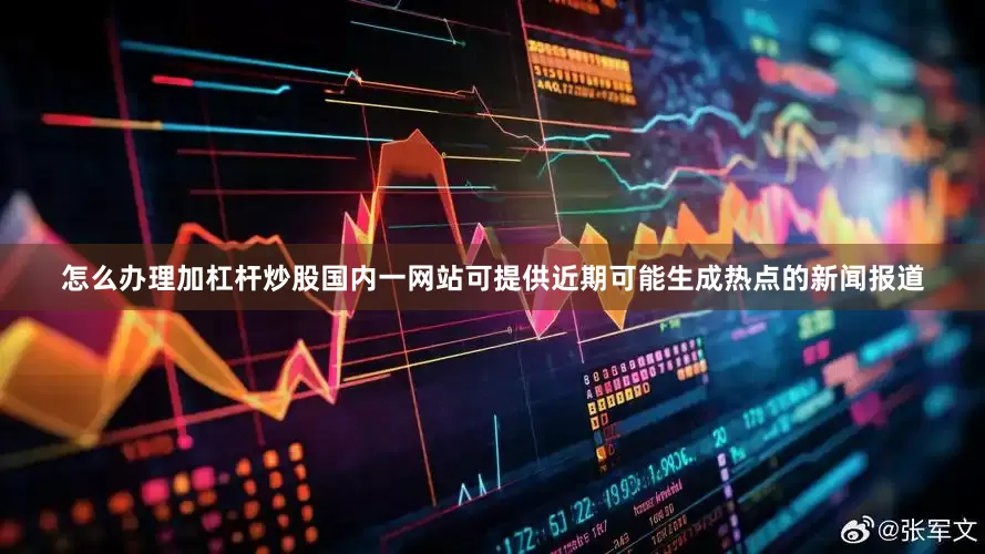 怎么办理加杠杆炒股　　国内一网站可提供近期可能生成热点的新闻报道