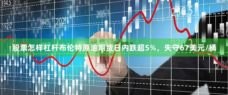 股票怎样杠杆布伦特原油期货日内跌超5%，失守67美元/桶