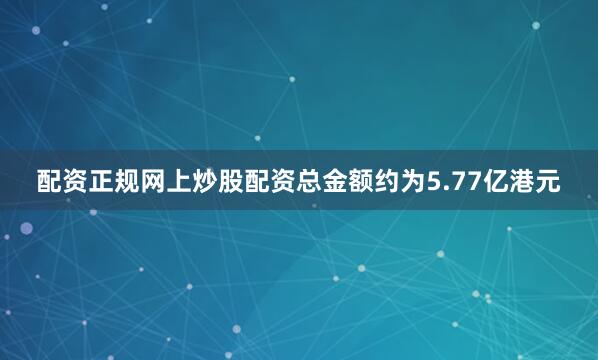 配资正规网上炒股配资总金额约为5.77亿港元