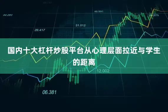 国内十大杠杆炒股平台从心理层面拉近与学生的距离