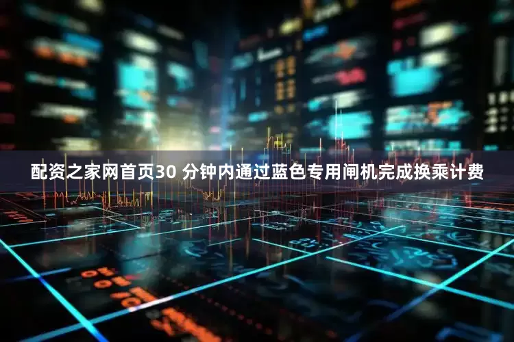 配资之家网首页30 分钟内通过蓝色专用闸机完成换乘计费