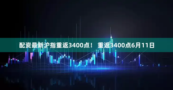 配资最新沪指重返3400点！ 重返3400点6月11日