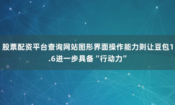 股票配资平台查询网站图形界面操作能力则让豆包1.6进一步具备“行动力”