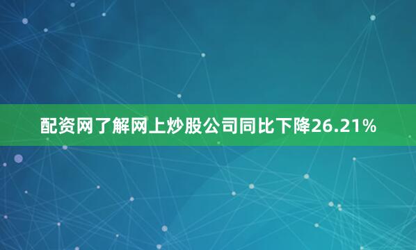配资网了解网上炒股公司同比下降26.21%