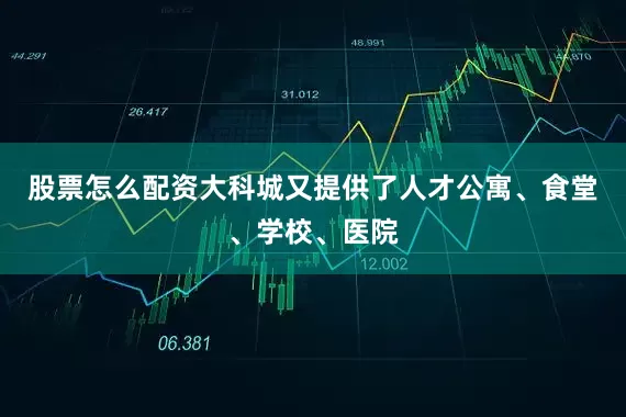股票怎么配资大科城又提供了人才公寓、食堂、学校、医院