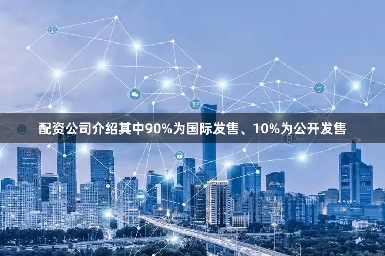 配资公司介绍其中90%为国际发售、10%为公开发售