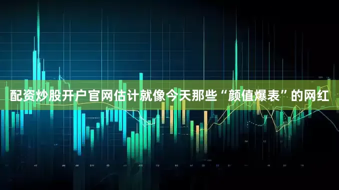 配资炒股开户官网估计就像今天那些“颜值爆表”的网红