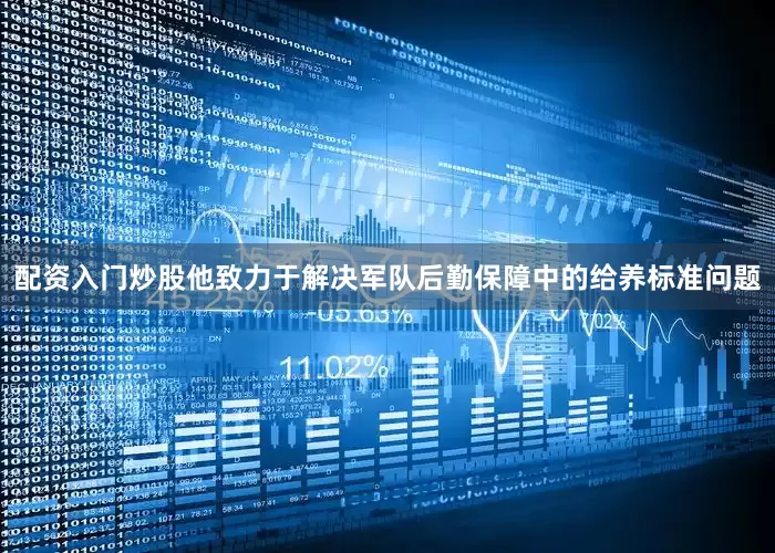 配资入门炒股他致力于解决军队后勤保障中的给养标准问题