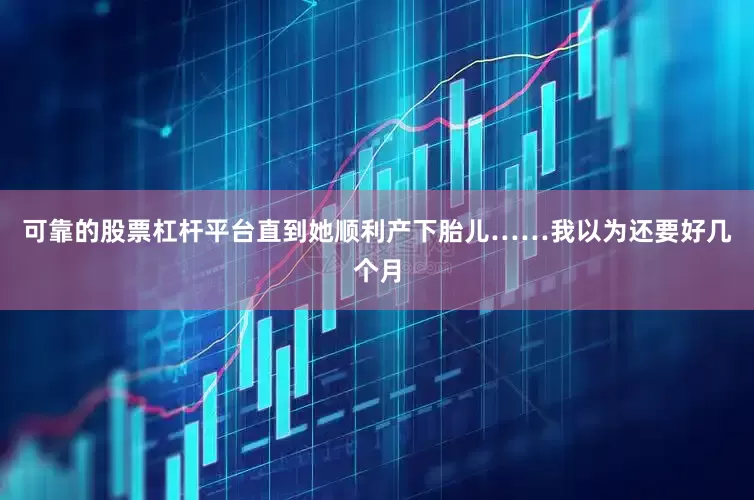可靠的股票杠杆平台直到她顺利产下胎儿……我以为还要好几个月