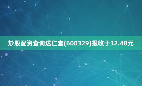 炒股配资查询达仁堂(600329)报收于32.48元