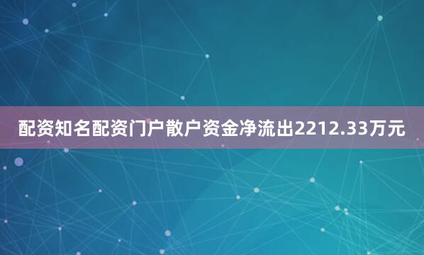 配资知名配资门户散户资金净流出2212.33万元