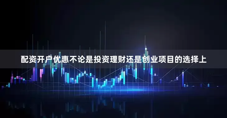配资开户优惠不论是投资理财还是创业项目的选择上