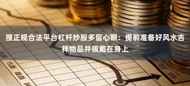 搜正规合法平台杠杆炒股多留心眼：提前准备好风水吉祥物品并佩戴在身上