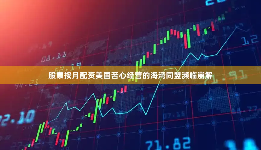 股票按月配资美国苦心经营的海湾同盟濒临崩解