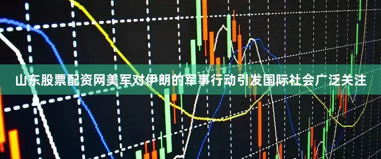 山东股票配资网美军对伊朗的军事行动引发国际社会广泛关注