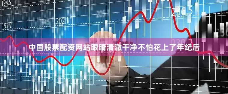 中国股票配资网站眼睛清澈干净不怕花上了年纪后