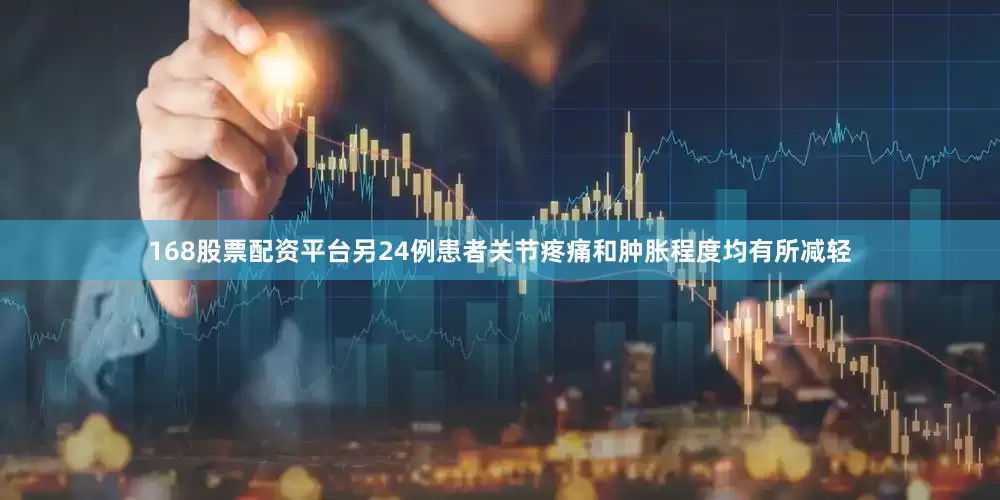 168股票配资平台另24例患者关节疼痛和肿胀程度均有所减轻