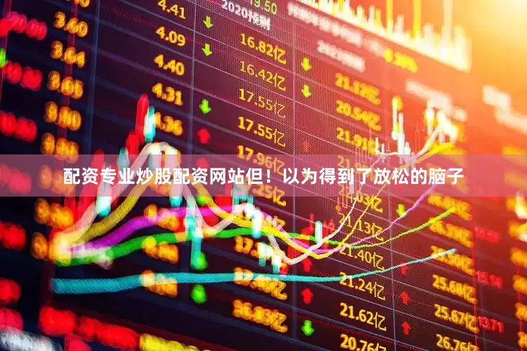 配资专业炒股配资网站但！以为得到了放松的脑子