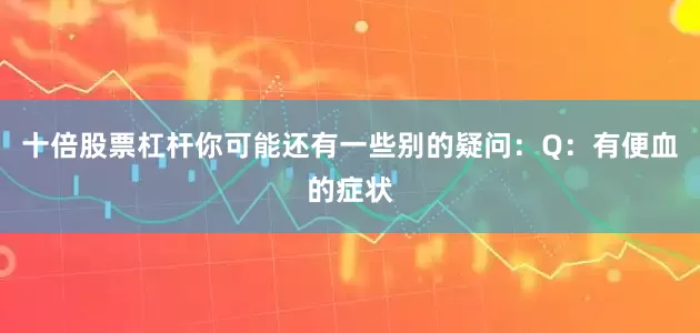 十倍股票杠杆你可能还有一些别的疑问：Q：有便血的症状