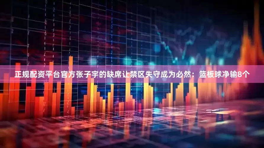 正规配资平台官方张子宇的缺席让禁区失守成为必然：篮板球净输8个