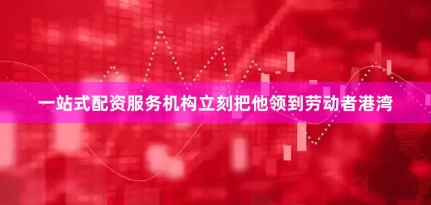 一站式配资服务机构立刻把他领到劳动者港湾