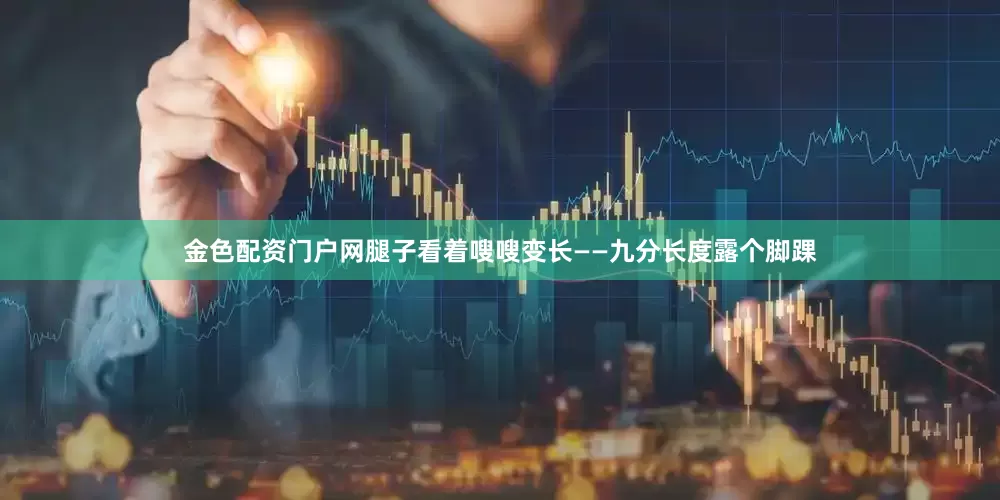 金色配资门户网腿子看着嗖嗖变长——九分长度露个脚踝