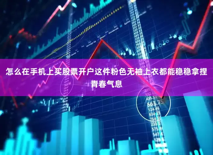 怎么在手机上买股票开户这件粉色无袖上衣都能稳稳拿捏青春气息
