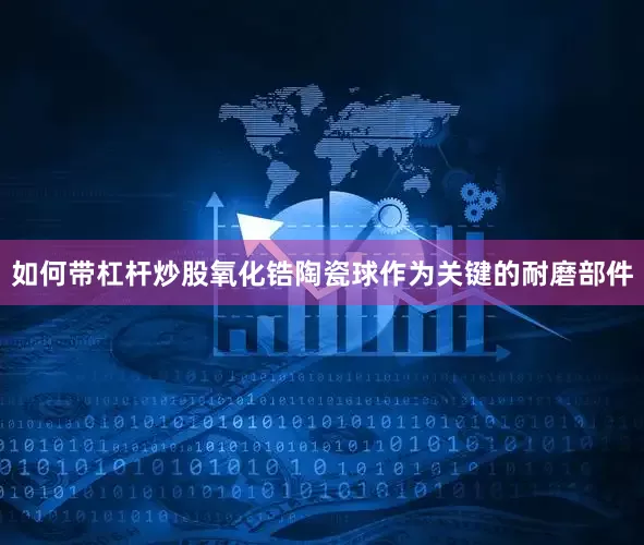 如何带杠杆炒股氧化锆陶瓷球作为关键的耐磨部件