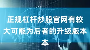 正规杠杆炒股官网有较大可能为后者的升级版本