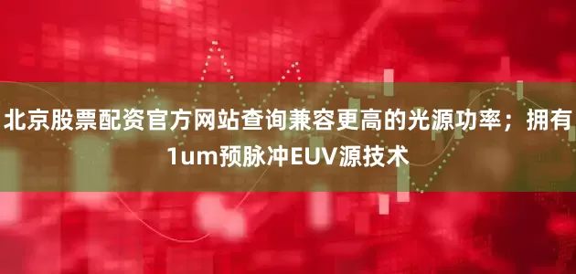 北京股票配资官方网站查询兼容更高的光源功率；拥有1um预脉冲EUV源技术