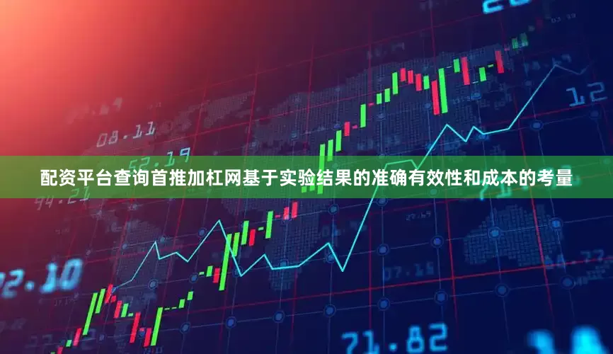 配资平台查询首推加杠网基于实验结果的准确有效性和成本的考量