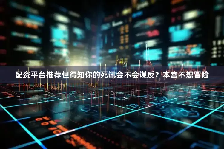 配资平台推荐但得知你的死讯会不会谋反？本宫不想冒险