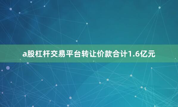 a股杠杆交易平台转让价款合计1.6亿元