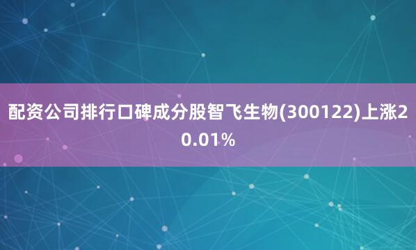配资公司排行口碑成分股智飞生物(300122)上涨20.01%