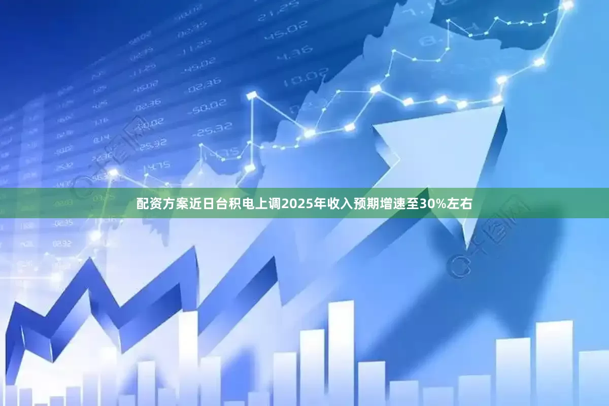 配资方案近日台积电上调2025年收入预期增速至30%左右