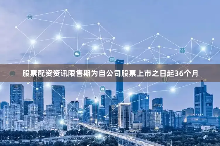 股票配资资讯限售期为自公司股票上市之日起36个月