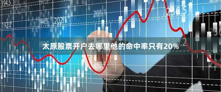 太原股票开户去哪里他的命中率只有20%