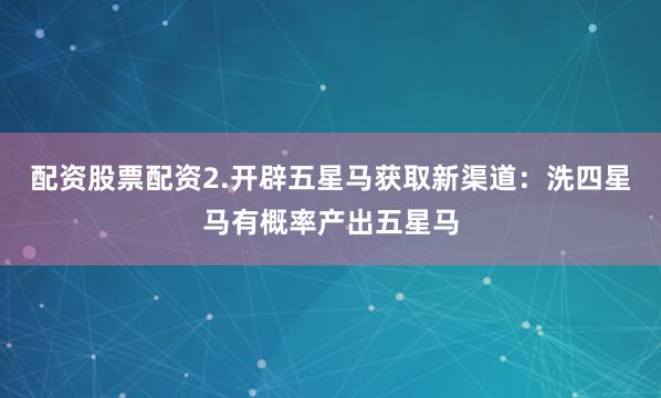 配资股票配资2.开辟五星马获取新渠道：洗四星马有概率产出五星马