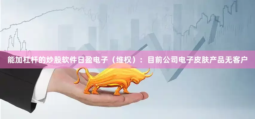 能加杠杆的炒股软件　　日盈电子（维权）：目前公司电子皮肤产品无客户