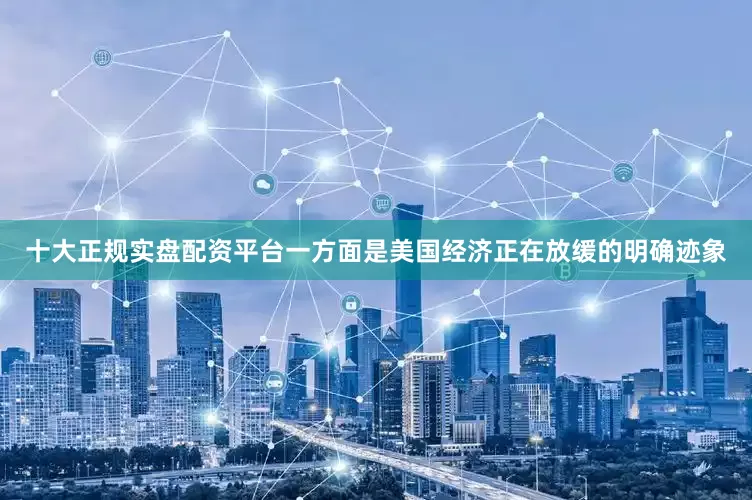 十大正规实盘配资平台一方面是美国经济正在放缓的明确迹象