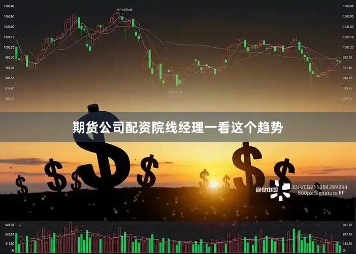 期货公司配资院线经理一看这个趋势