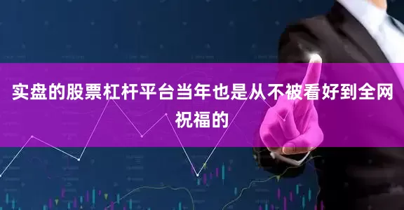 实盘的股票杠杆平台当年也是从不被看好到全网祝福的