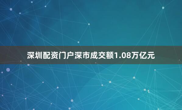 深圳配资门户深市成交额1.08万亿元